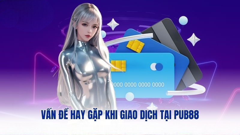 Vấn đề hay gặp khi giao dịch tại PUB88