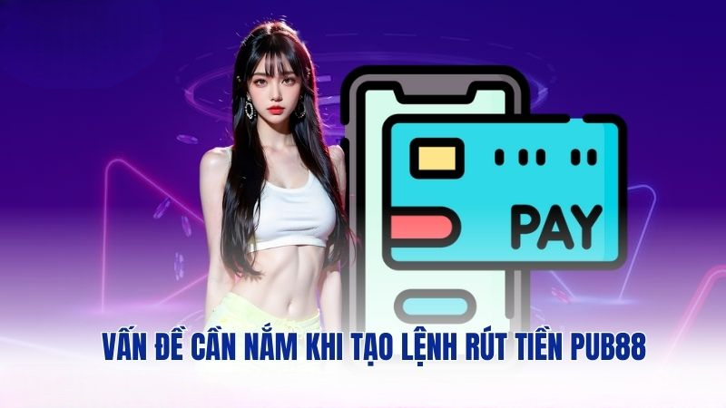 Vấn đề cần nắm khi tạo lệnh rút tiền PUB88