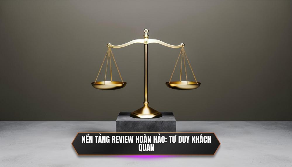 Nền Tảng Của Một Bài Review Hoàn Hảo_ Tư Duy Khách Quan